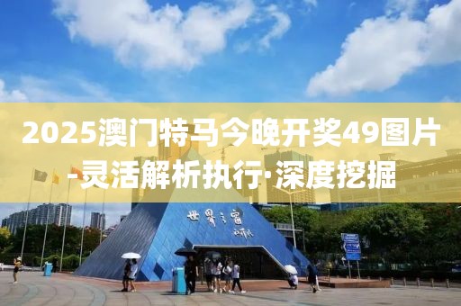 2025澳門特馬今晚開獎49圖片-靈活解析執(zhí)行·深度挖掘