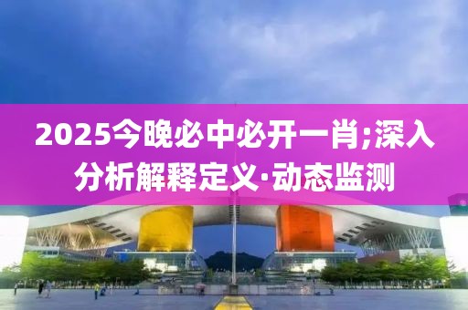 2025今晚必中必開一肖;深入分析解釋定義·動態(tài)監(jiān)測