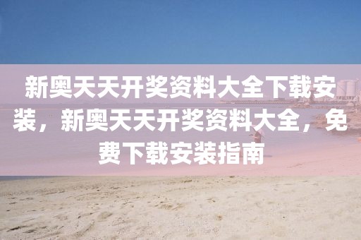 新奧天天開(kāi)獎(jiǎng)資料大全下載安裝，新奧天天開(kāi)獎(jiǎng)資料大全，免費(fèi)下載安裝指南