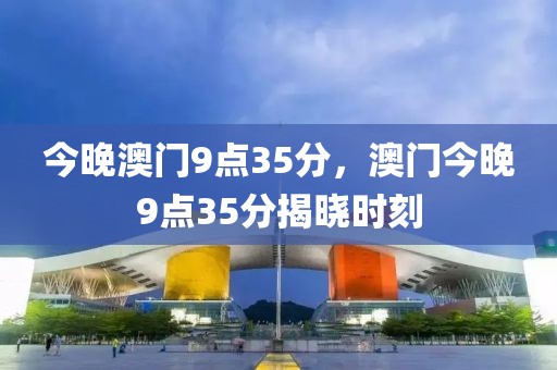 今晚澳門9點(diǎn)35分，澳門今晚9點(diǎn)35分揭曉時(shí)刻
