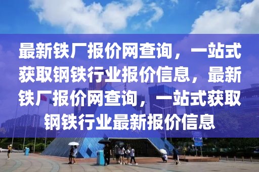 最新鐵廠報(bào)價(jià)網(wǎng)查詢，一站式獲取鋼鐵行業(yè)報(bào)價(jià)信息，最新鐵廠報(bào)價(jià)網(wǎng)查詢，一站式獲取鋼鐵行業(yè)最新報(bào)價(jià)信息