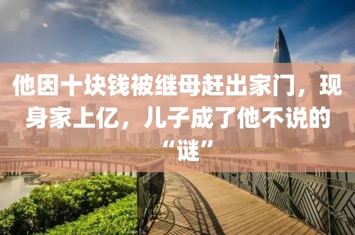 他因十塊錢被繼母趕出家門，現(xiàn)身家上億，兒子成了他不說的“謎”