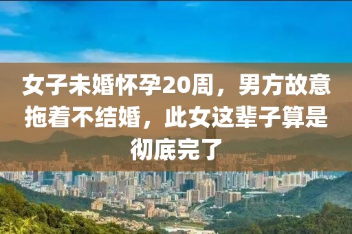 女子未婚懷孕20周，男方故意拖著不結(jié)婚，此女這輩子算是徹底完了