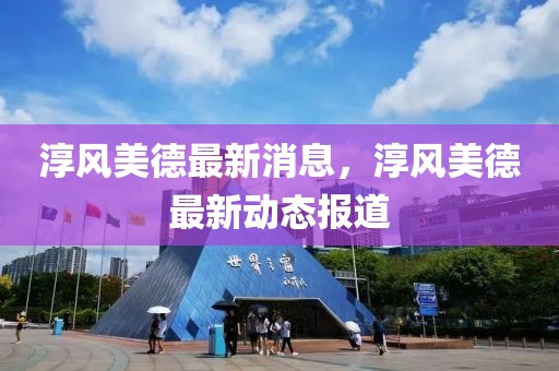 淳風(fēng)美德最新消息，淳風(fēng)美德最新動(dòng)態(tài)報(bào)道