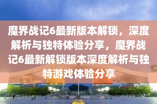 魔界戰(zhàn)記6最新版本解鎖，深度解析與獨(dú)特體驗(yàn)分享，魔界戰(zhàn)記6最新解鎖版本深度解析與獨(dú)特游戲體驗(yàn)分享