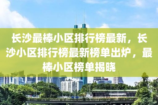 長(zhǎng)沙最棒小區(qū)排行榜最新，長(zhǎng)沙小區(qū)排行榜最新榜單出爐，最棒小區(qū)榜單揭曉