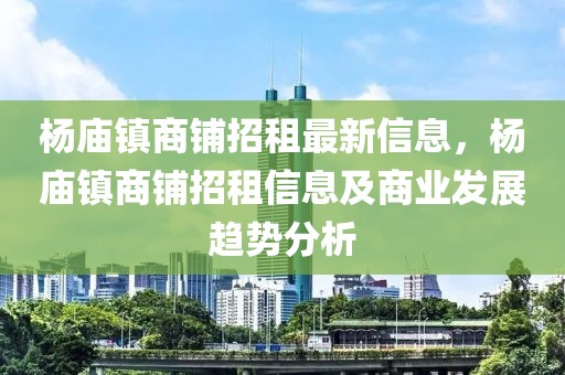 楊廟鎮(zhèn)商鋪招租最新信息，楊廟鎮(zhèn)商鋪招租信息及商業(yè)發(fā)展趨勢分析