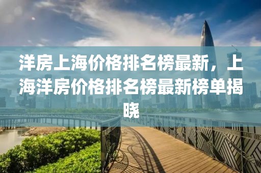 洋房上海價格排名榜最新，上海洋房價格排名榜最新榜單揭曉