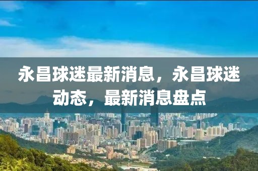 永昌球迷最新消息，永昌球迷動態(tài)，最新消息盤點
