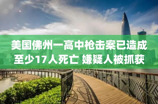 美國(guó)佛州一高中槍擊案已造成至少17人死亡 嫌疑人被抓獲
