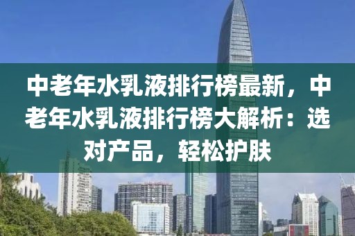 中老年水乳液排行榜最新，中老年水乳液排行榜大解析：選對(duì)產(chǎn)品，輕松護(hù)膚