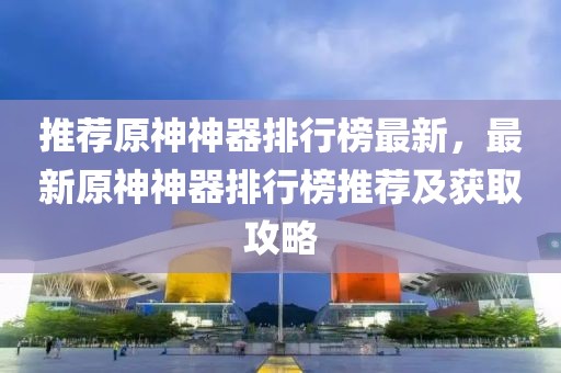 推薦原神神器排行榜最新，最新原神神器排行榜推薦及獲取攻略