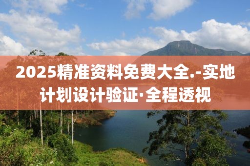 2025精準資料免費大全.-實地計劃設(shè)計驗證·全程透視