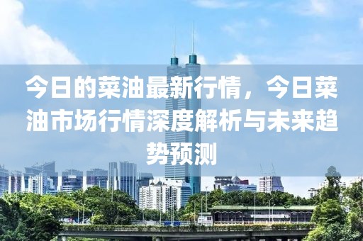 今日的菜油最新行情，今日菜油市場(chǎng)行情深度解析與未來趨勢(shì)預(yù)測(cè)