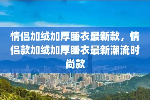 情侶加絨加厚睡衣最新款，情侶款加絨加厚睡衣最新潮流時(shí)尚款
