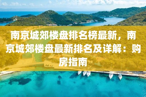 南京城郊樓盤排名榜最新，南京城郊樓盤最新排名及詳解：購房指南
