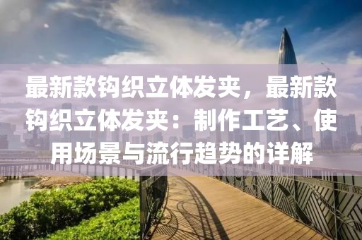 最新款鉤織立體發(fā)夾，最新款鉤織立體發(fā)夾：制作工藝、使用場(chǎng)景與流行趨勢(shì)的詳解