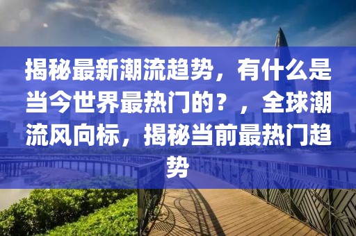 揭秘最新潮流趨勢，有什么是當今世界最熱門的？，全球潮流風(fēng)向標，揭秘當前最熱門趨勢