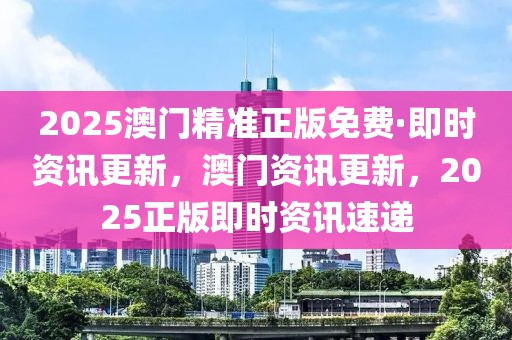 2025澳門精準(zhǔn)正版免費(fèi)·即時(shí)資訊更新，澳門資訊更新，2025正版即時(shí)資訊速遞