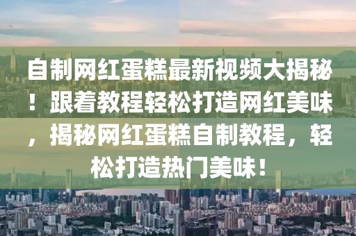 自制網(wǎng)紅蛋糕最新視頻大揭秘！跟著教程輕松打造網(wǎng)紅美味，揭秘網(wǎng)紅蛋糕自制教程，輕松打造熱門美味！
