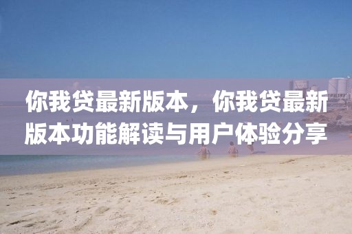 你我貸最新版本，你我貸最新版本功能解讀與用戶體驗(yàn)分享