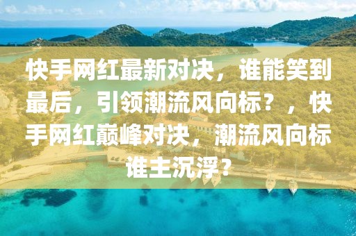 快手網(wǎng)紅最新對(duì)決，誰(shuí)能笑到最后，引領(lǐng)潮流風(fēng)向標(biāo)？，快手網(wǎng)紅巔峰對(duì)決，潮流風(fēng)向標(biāo)誰(shuí)主沉?。? class=