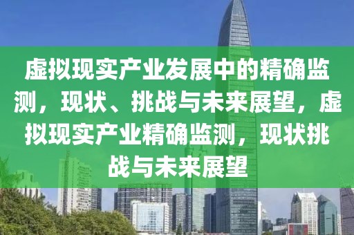虛擬現(xiàn)實(shí)產(chǎn)業(yè)發(fā)展中的精確監(jiān)測(cè)，現(xiàn)狀、挑戰(zhàn)與未來(lái)展望，虛擬現(xiàn)實(shí)產(chǎn)業(yè)精確監(jiān)測(cè)，現(xiàn)狀挑戰(zhàn)與未來(lái)展望