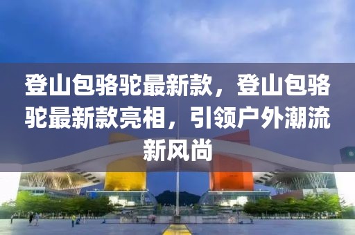 登山包駱駝最新款，登山包駱駝最新款亮相，引領(lǐng)戶外潮流新風尚