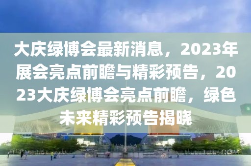 大慶綠博會(huì)最新消息，2023年展會(huì)亮點(diǎn)前瞻與精彩預(yù)告，2023大慶綠博會(huì)亮點(diǎn)前瞻，綠色未來精彩預(yù)告揭曉