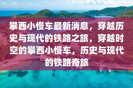 攀西小慢車最新消息，穿越歷史與現(xiàn)代的鐵路之旅，穿越時空的攀西小慢車，歷史與現(xiàn)代的鐵路奇旅