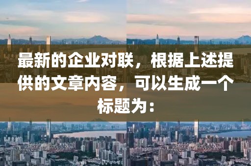 最新的企業(yè)對(duì)聯(lián)，根據(jù)上述提供的文章內(nèi)容，可以生成一個(gè)標(biāo)題為：