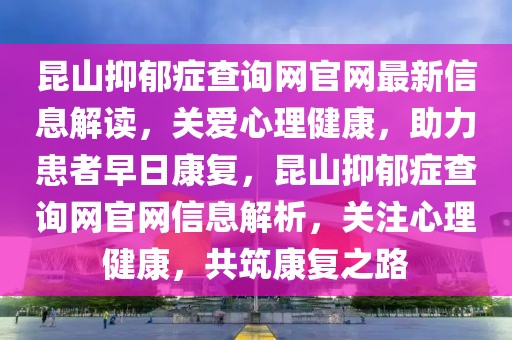 昆山抑郁癥查詢網(wǎng)官網(wǎng)最新信息解讀，關愛心理健康，助力患者早日康復，昆山抑郁癥查詢網(wǎng)官網(wǎng)信息解析，關注心理健康，共筑康復之路
