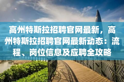 高州特斯拉招聘官網(wǎng)最新，高州特斯拉招聘官網(wǎng)最新動(dòng)態(tài)：流程、崗位信息及應(yīng)聘全攻略