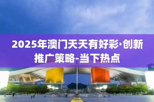 2025年澳門天天有好彩·創(chuàng)新推廣策略-當(dāng)下熱點