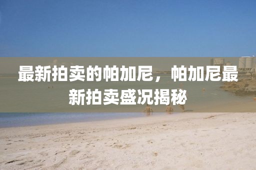 最新拍賣的帕加尼，帕加尼最新拍賣盛況揭秘