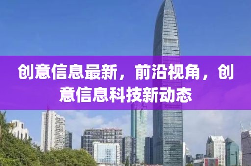 創(chuàng)意信息最新，前沿視角，創(chuàng)意信息科技新動態(tài)