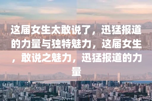 這屆女生太敢說了，迅猛報道的力量與獨特魅力，這屆女生，敢說之魅力，迅猛報道的力量