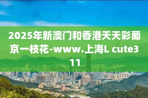2025年新澳門和香港天天彩葡京一枝花-www.上海L cute311