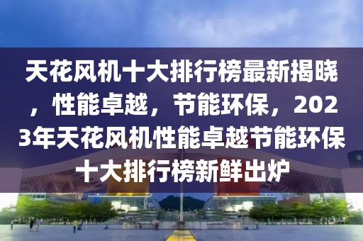 天花風(fēng)機(jī)十大排行榜最新揭曉，性能卓越，節(jié)能環(huán)保，2023年天花風(fēng)機(jī)性能卓越節(jié)能環(huán)保十大排行榜新鮮出爐