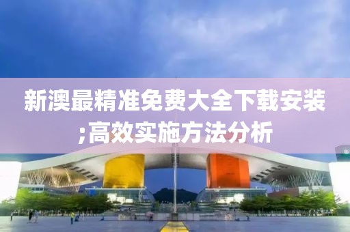 新澳最精準(zhǔn)免費(fèi)大全下載安裝;高效實(shí)施方法分析