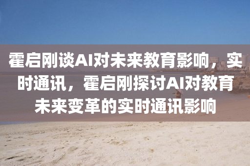 霍啟剛談AI對未來教育影響，實(shí)時通訊，霍啟剛探討AI對教育未來變革的實(shí)時通訊影響