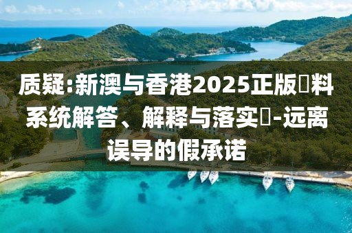 質疑:新澳與香港2025正版資料系統解答、解釋與落實?-遠離誤導的假承諾