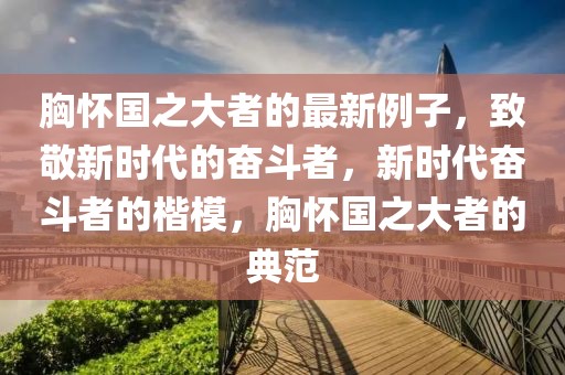 胸懷國之大者的最新例子，致敬新時代的奮斗者，新時代奮斗者的楷模，胸懷國之大者的典范