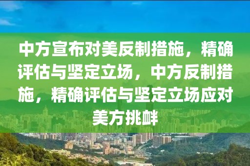 中方宣布對(duì)美反制措施，精確評(píng)估與堅(jiān)定立場(chǎng)，中方反制措施，精確評(píng)估與堅(jiān)定立場(chǎng)應(yīng)對(duì)美方挑釁