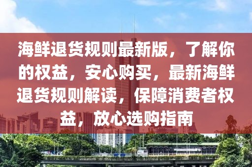 海鮮退貨規(guī)則最新版，了解你的權益，安心購買，最新海鮮退貨規(guī)則解讀，保障消費者權益，放心選購指南