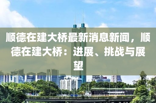順德在建大橋最新消息新聞，順德在建大橋：進(jìn)展、挑戰(zhàn)與展望