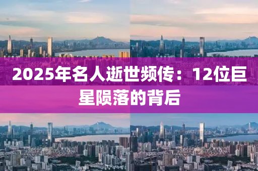 2025年名人逝世頻傳：12位巨星隕落的背后