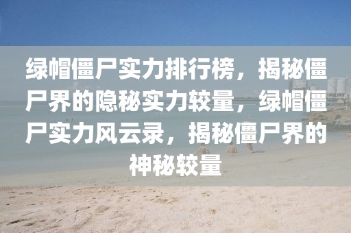 綠帽僵尸實力排行榜，揭秘僵尸界的隱秘實力較量，綠帽僵尸實力風(fēng)云錄，揭秘僵尸界的神秘較量