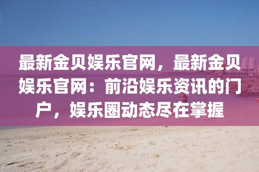 最新金貝娛樂官網(wǎng)，最新金貝娛樂官網(wǎng)：前沿娛樂資訊的門戶，娛樂圈動(dòng)態(tài)盡在掌握