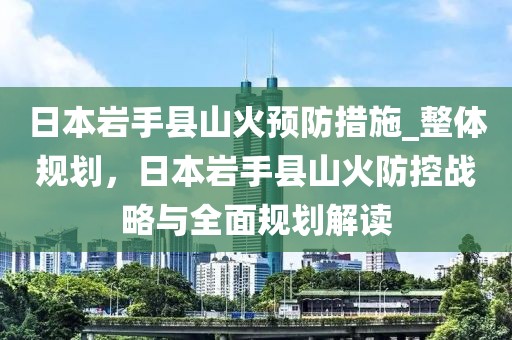 日本巖手縣山火預(yù)防措施_整體規(guī)劃，日本巖手縣山火防控戰(zhàn)略與全面規(guī)劃解讀
